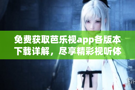 免费获取芭乐视app各版本下载详解，尽享精彩视听体验