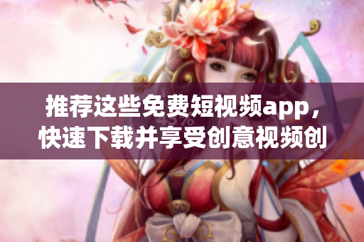 推荐这些免费短视频app，快速下载并享受创意视频创作！