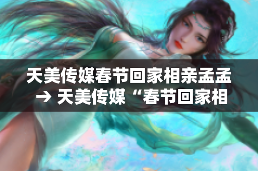 天美传媒春节回家相亲孟孟 → 天美传媒“春节回家相亲”活动吸引众多单身青年