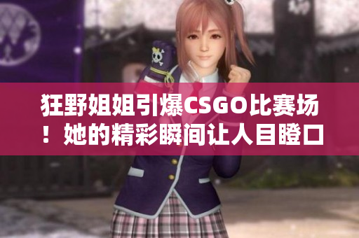 狂野姐姐引爆CSGO比赛场！她的精彩瞬间让人目瞪口呆！