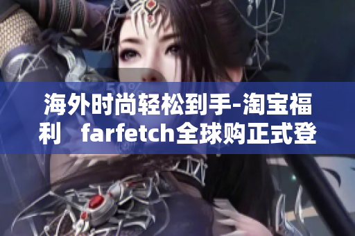 海外时尚轻松到手-淘宝福利   farfetch全球购正式登陆淘宝，海淘更便捷！