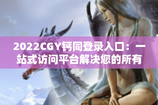 2022CGY钙同登录入口：一站式访问平台解决您的所有需求！