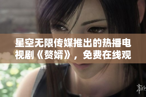 星空无限传媒推出的热播电视剧《赘婿》，免费在线观看！