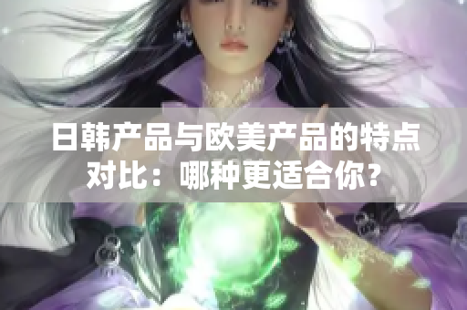 日韩产品与欧美产品的特点对比：哪种更适合你？