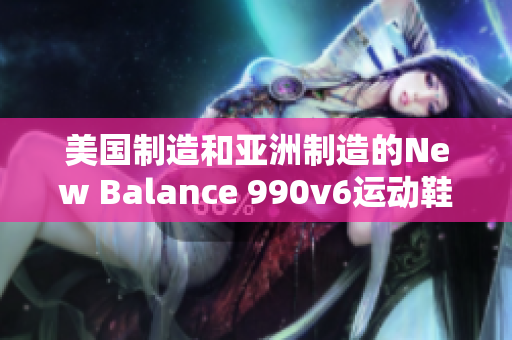 美国制造和亚洲制造的New Balance 990v6运动鞋有哪些不同？