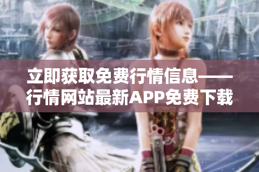 立即获取免费行情信息——行情网站最新APP免费下载页面
