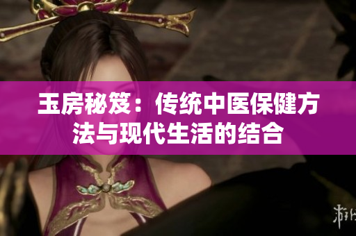 玉房秘笈：传统中医保健方法与现代生活的结合
