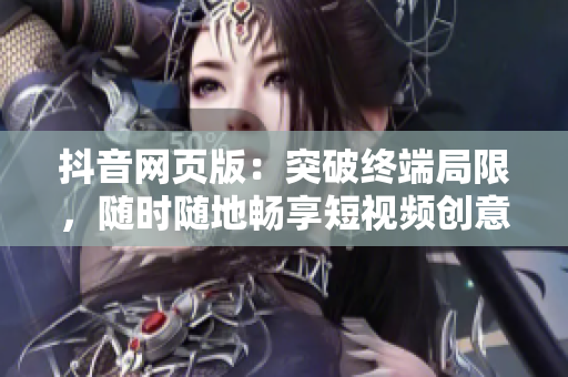 抖音网页版：突破终端局限，随时随地畅享短视频创意乐趣