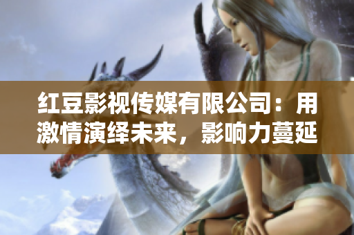 红豆影视传媒有限公司：用激情演绎未来，影响力蔓延大银幕。