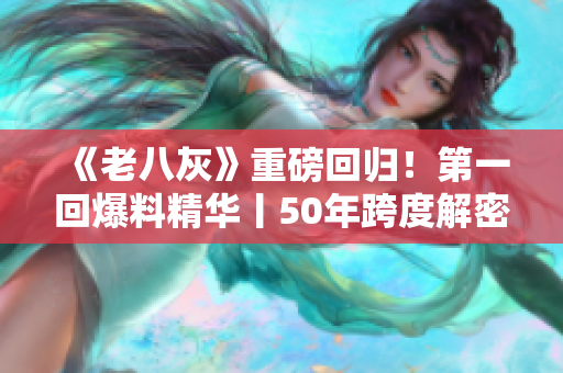 《老八灰》重磅回归！第一回爆料精华丨50年跨度解密老北京市井风情