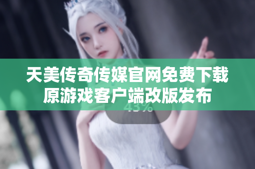 天美传奇传媒官网免费下载原游戏客户端改版发布