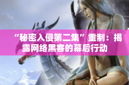 “秘密入侵第二集”重制：揭露网络黑客的幕后行动