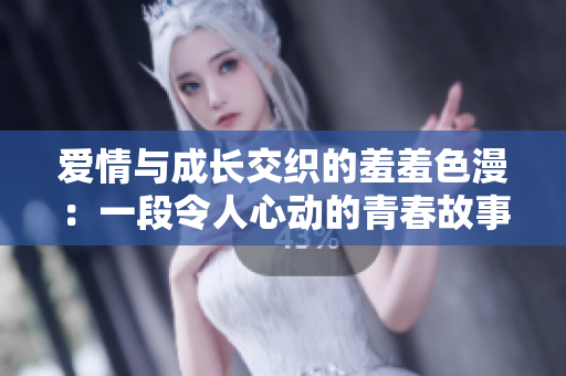 爱情与成长交织的羞羞色漫：一段令人心动的青春故事