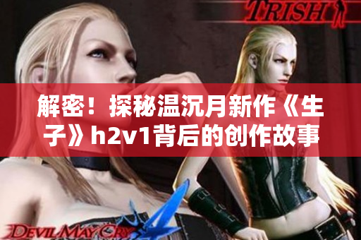 解密！探秘温沉月新作《生子》h2v1背后的创作故事