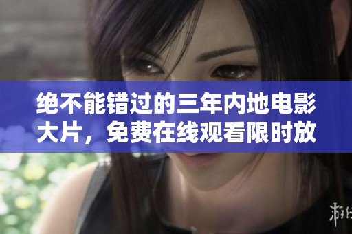 绝不能错过的三年内地电影大片，免费在线观看限时放送-由爱奇艺提供