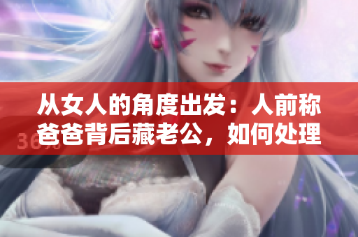 从女人的角度出发：人前称爸爸背后藏老公，如何处理婚姻和家庭？