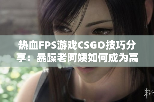 热血FPS游戏CSGO技巧分享：暴躁老阿姨如何成为高手
