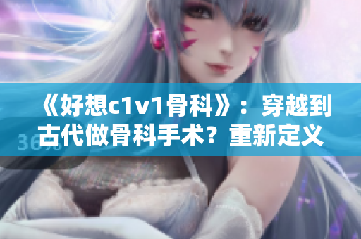 《好想c1v1骨科》：穿越到古代做骨科手术？重新定义医学历史！