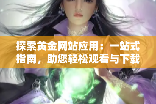 探索黄金网站应用：一站式指南，助您轻松观看与下载黄金相关内容