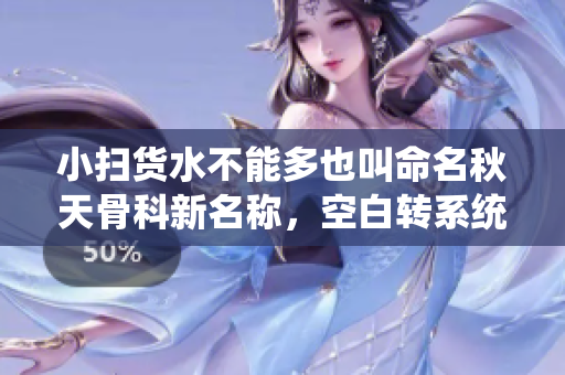 小扫货水不能多也叫命名秋天骨科新名称，空白转系统资源安排