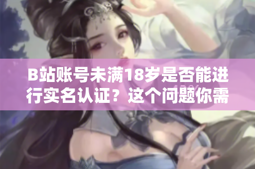 B站账号未满18岁是否能进行实名认证？这个问题你需要知道