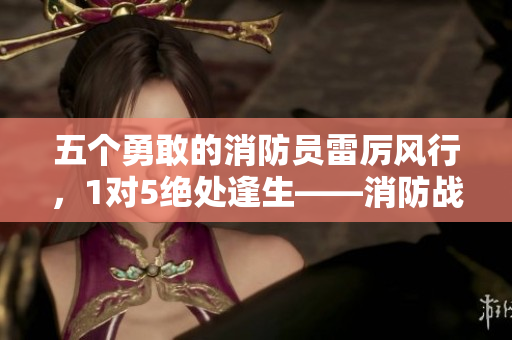 五个勇敢的消防员雷厉风行，1对5绝处逢生——消防战士的逆袭