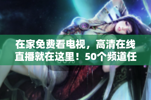 在家免费看电视，高清在线直播就在这里！50个频道任选，无需付费，欢迎光临！