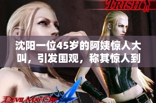 沈阳一位45岁的阿姨惊人大叫，引发围观，称其惊人到极点！