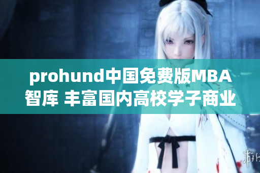 prohund中国免费版MBA智库 丰富国内高校学子商业智慧