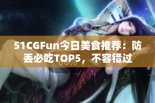 51CGFun今日美食推荐：防丢必吃TOP5，不容错过