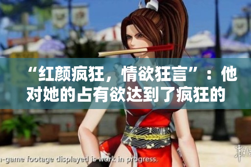 “红颜疯狂，情欲狂言”：他对她的占有欲达到了疯狂的地步
