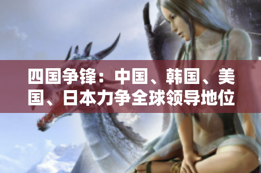 四国争锋：中国、韩国、美国、日本力争全球领导地位