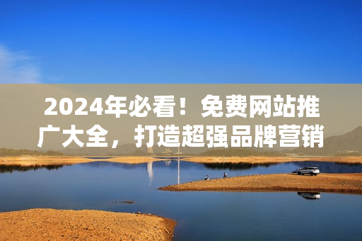 2024年必看！免费网站推广大全，打造超强品牌营销！