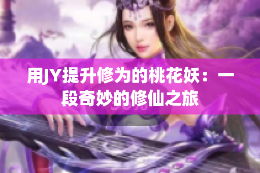 用JY提升修为的桃花妖：一段奇妙的修仙之旅