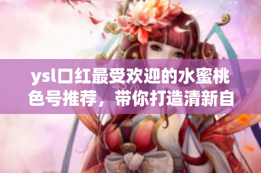 ysl口红最受欢迎的水蜜桃色号推荐，带你打造清新自然气质！