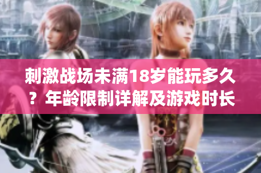刺激战场未满18岁能玩多久？年龄限制详解及游戏时长管理(1)