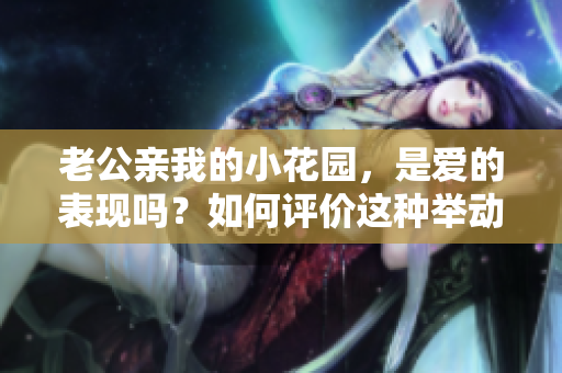 老公亲我的小花园，是爱的表现吗？如何评价这种举动？