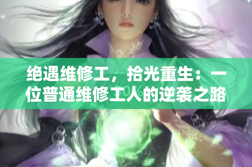 绝遇维修工，拾光重生：一位普通维修工人的逆袭之路