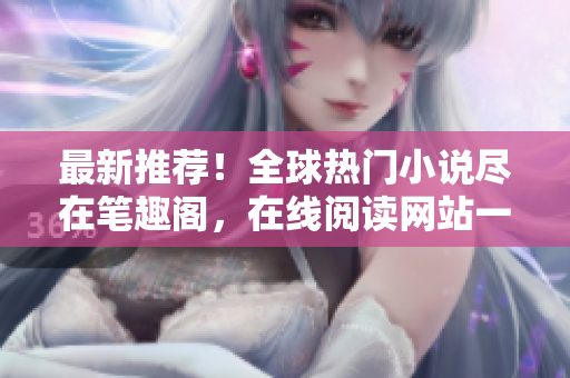 最新推荐！全球热门小说尽在笔趣阁，在线阅读网站一键入口盘点
