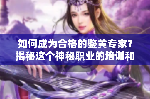 如何成为合格的鉴黄专家？揭秘这个神秘职业的培训和技能要求