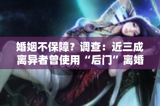 婚姻不保障？调查：近三成离异者曾使用“后门”离婚