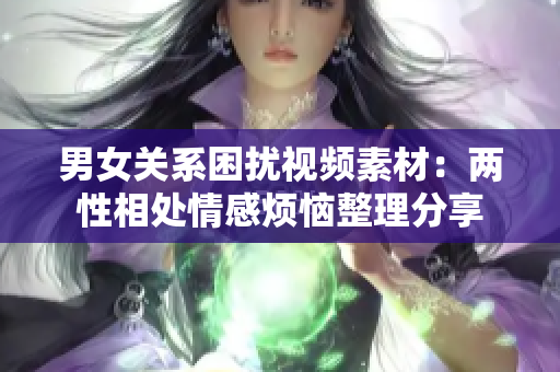 男女关系困扰视频素材：两性相处情感烦恼整理分享