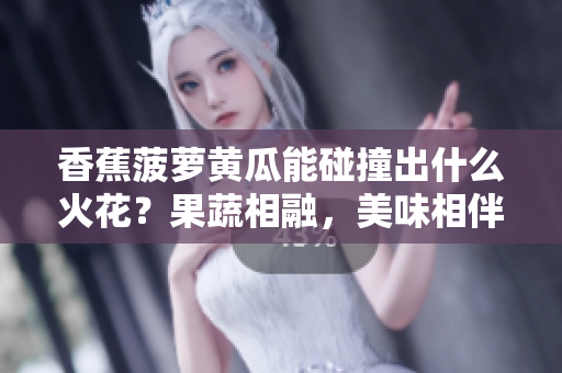 香蕉菠萝黄瓜能碰撞出什么火花？果蔬相融，美味相伴！
