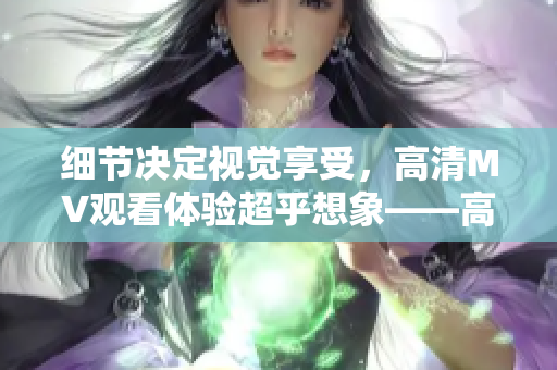 细节决定视觉享受，高清MV观看体验超乎想象——高清MV观看感受