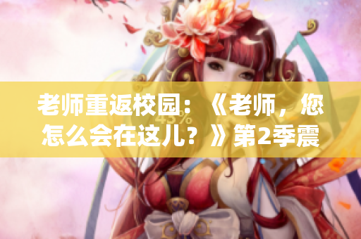 老师重返校园：《老师，您怎么会在这儿？》第2季震撼来袭(1)