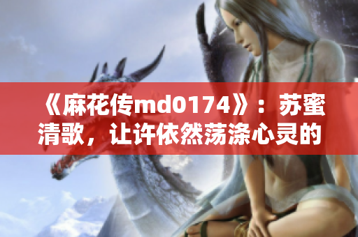 《麻花传md0174》：苏蜜清歌，让许依然荡涤心灵的音乐之旅