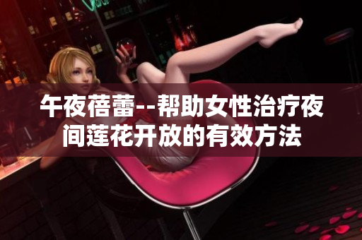 午夜蓓蕾--帮助女性治疗夜间莲花开放的有效方法