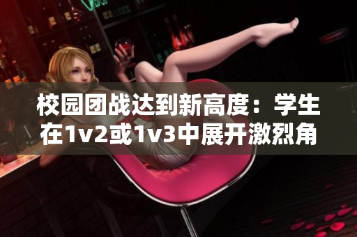 校园团战达到新高度：学生在1v2或1v3中展开激烈角逐！