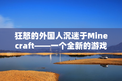 狂怒的外国人沉迷于Minecraft——一个全新的游戏世界