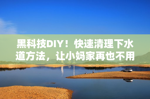 黑科技DIY！快速清理下水道方法，让小妈家再也不用担心管道堵塞